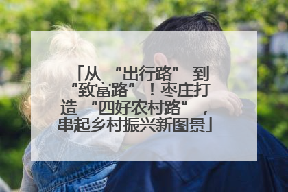 从 “出行路” 到 “致富路”！枣庄打造 “四好农村路”，串起乡村振兴新图景