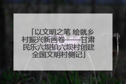 以文明之笔 绘就乡村振兴新画卷——甘肃民乐六坝镇六坝村创建全国文明村侧记
