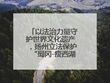以法治力量守护世界文化遗产，扬州立法保护“蜀冈-瘦西湖风景名胜区”