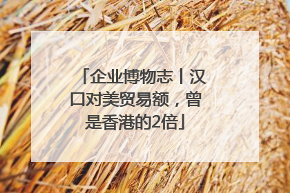 企业博物志丨汉口对美贸易额，曾是香港的2倍
