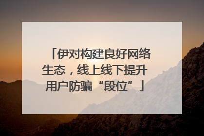 伊对构建良好网络生态，线上线下提升用户防骗“段位”