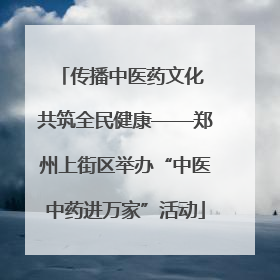 传播中医药文化 共筑全民健康——郑州上街区举办“中医中药进万家”活动