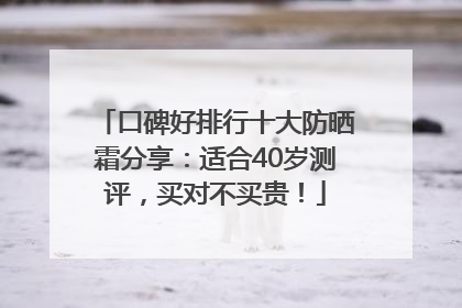 口碑好排行十大防晒霜分享：适合40岁测评，买对不买贵！