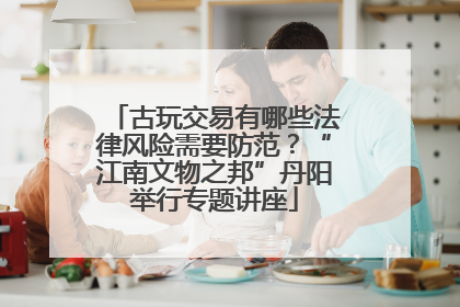古玩交易有哪些法律风险需要防范？“江南文物之邦”丹阳举行专题讲座