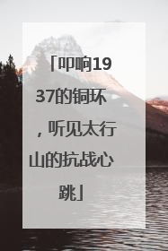 叩响1937的铜环，听见太行山的抗战心跳