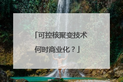 可控核聚变技术何时商业化？