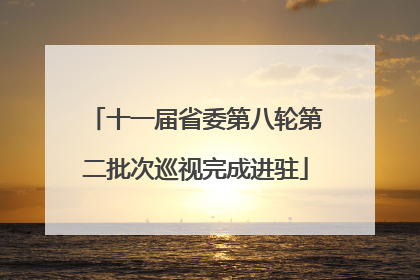 十一届省委第八轮第二批次巡视完成进驻