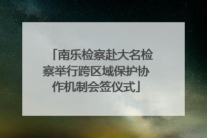 南乐检察赴大名检察举行跨区域保护协作机制会签仪式