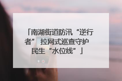 南湖街道防汛“逆行者” 拉网式巡查守护民生“水位线”