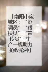 南阳市宛城区：“协调员”“帮扶员”“宣传员” 生产一线助力抢收抢种