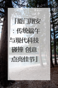 厦门翔安：传统端午与现代科技碰撞 创意点亮佳节