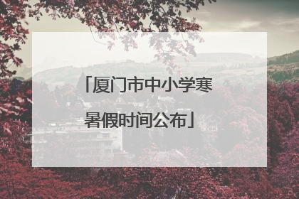 厦门市中小学寒暑假时间公布