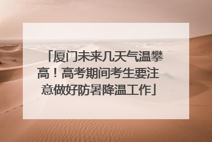 厦门未来几天气温攀高！高考期间考生要注意做好防暑降温工作
