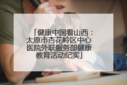 健康中国看山西：太原市杏花岭区中心医院外联服务部健康教育活动纪实