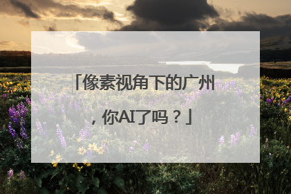 像素视角下的广州，你AI了吗？