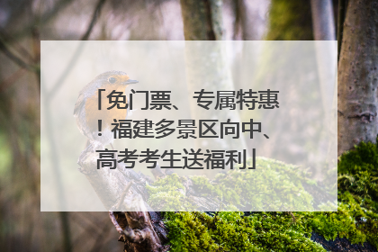 免门票、专属特惠！福建多景区向中、高考考生送福利