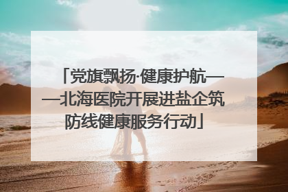 党旗飘扬·健康护航——北海医院开展进盐企筑防线健康服务行动