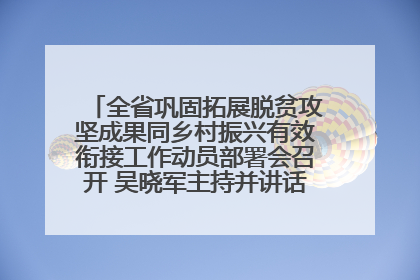 全省巩固拓展脱贫攻坚成果同乡村振兴有效衔接工作动员部署会召开 吴晓军主持并讲话 罗东川作安排部署