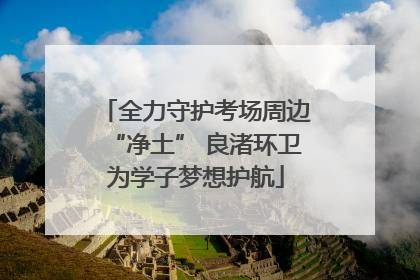 全力守护考场周边“净土” 良渚环卫为学子梦想护航