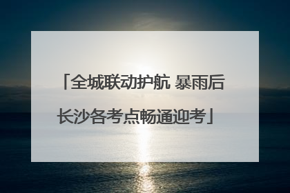 全城联动护航 暴雨后长沙各考点畅通迎考