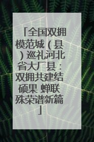 全国双拥模范城（县）巡礼河北省大厂县：双拥共建结硕果 蝉联殊荣谱新篇