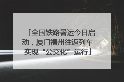 全国铁路暑运今日启动，厦门福州往返列车实现“公交化”运行