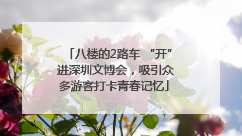 八楼的2路车 “开” 进深圳文博会，吸引众多游客打卡青春记忆