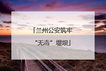 兰州公安筑牢“无毒”堤坝