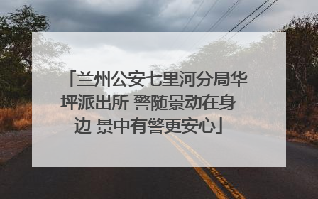 兰州公安七里河分局华坪派出所 警随景动在身边 景中有警更安心