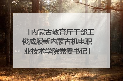 内蒙古教育厅干部王俊威履新内蒙古机电职业技术学院党委书记