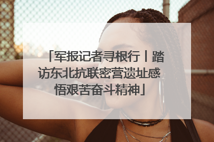 军报记者寻根行丨踏访东北抗联密营遗址感悟艰苦奋斗精神