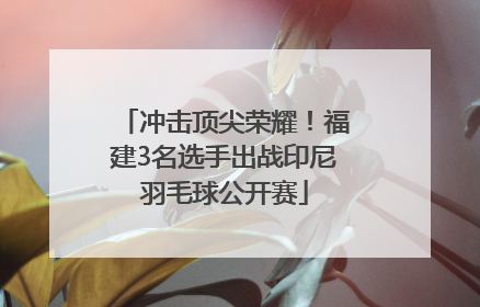 冲击顶尖荣耀！福建3名选手出战印尼羽毛球公开赛