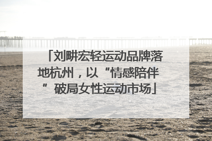 刘畊宏轻运动品牌落地杭州，以“情感陪伴”破局女性运动市场