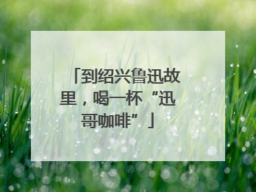 到绍兴鲁迅故里，喝一杯“迅哥咖啡”