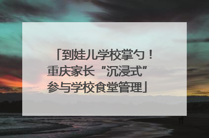 到娃儿学校掌勺！重庆家长“沉浸式”参与学校食堂管理
