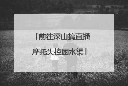 前往深山搞直播 摩托失控困水渠