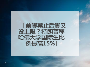 前脚禁止后脚又设上限？特朗普称哈佛大学国际生比例最高15%