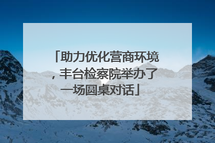 助力优化营商环境，丰台检察院举办了一场圆桌对话