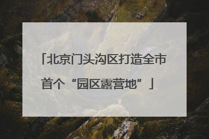 北京门头沟区打造全市首个“园区露营地”