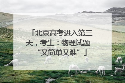 北京高考进入第三天，考生：物理试题“又简单又难”