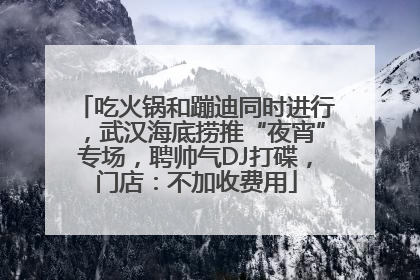 吃火锅和蹦迪同时进行，武汉海底捞推“夜宵”专场，聘帅气DJ打碟，门店：不加收费用