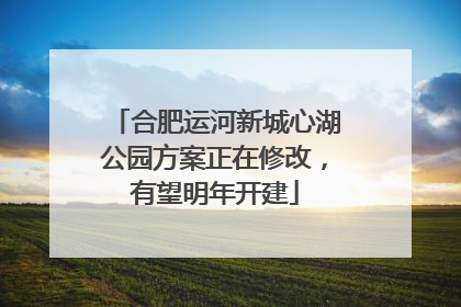 合肥运河新城心湖公园方案正在修改，有望明年开建
