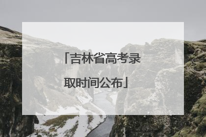 吉林省高考录取时间公布