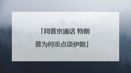 同普京通话 特朗普为何重点谈伊朗