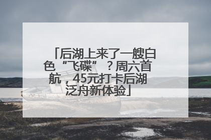 后湖上来了一艘白色“飞碟”？周六首航，45元打卡后湖泛舟新体验