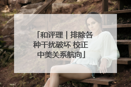 和评理｜排除各种干扰破坏 校正中美关系航向