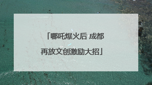 哪吒爆火后 成都再放文创激励大招
