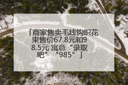 商家售卖毛线钩织花束售价67.8元和98.5元 寓意“录取吧”“985”