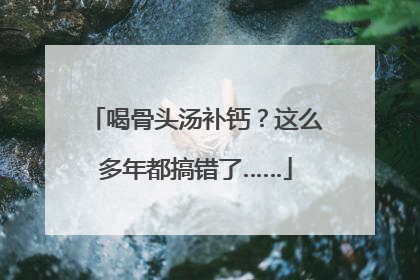喝骨头汤补钙？这么多年都搞错了……
