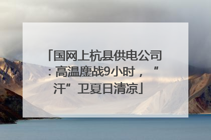 国网上杭县供电公司：高温鏖战9小时，“汗”卫夏日清凉